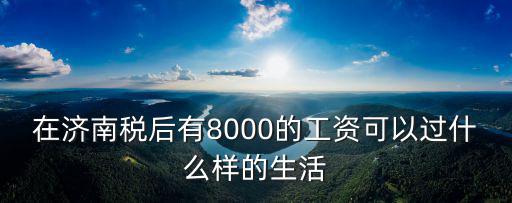 在濟南稅后有8000的工資可以過什么樣的生活