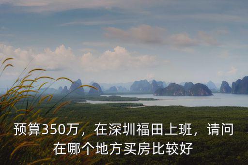 預算350萬，在深圳福田上班，請問在哪個地方買房比較好