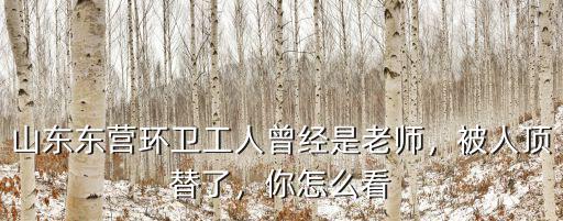 山東東營環(huán)衛(wèi)工人曾經(jīng)是老師，被人頂替了，你怎么看