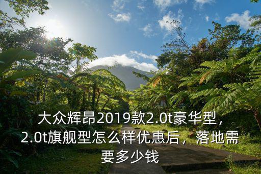 大眾輝昂2019款2.0t豪華型，2.0t旗艦型怎么樣優(yōu)惠后，落地需要多少錢