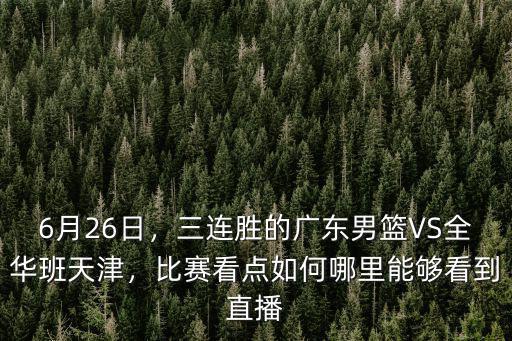 6月26日，三連勝的廣東男籃VS全華班天津，比賽看點(diǎn)如何哪里能夠看到直播