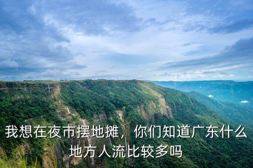 我想在夜市擺地攤，你們知道廣東什么地方人流比較多嗎