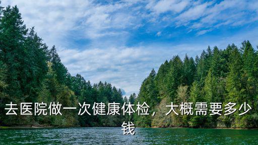 去醫(yī)院做一次健康體檢，大概需要多少錢