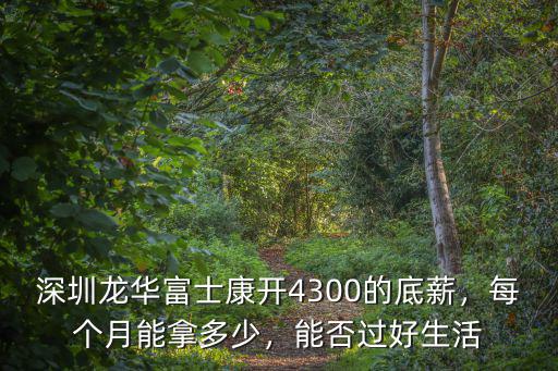 深圳龍華富士康開4300的底薪，每個月能拿多少，能否過好生活