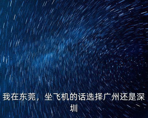 我在東莞，坐飛機的話選擇廣州還是深圳