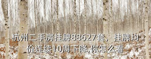 杭州二手房掛牌88627套，掛牌均價連續10周下降,你怎么看