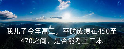 我兒子今年高三，平時成績在450至470之間，是否能考上二本