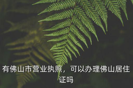 有佛山市營業(yè)執(zhí)照，可以辦理佛山居住證嗎
