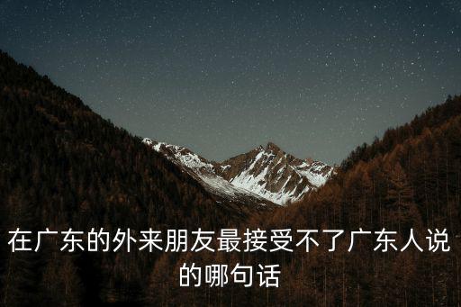在廣東的外來朋友最接受不了廣東人說的哪句話