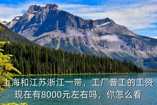 上海和江蘇浙江一帶，工廠普工的工資現在有8000元左右嗎，你怎么看