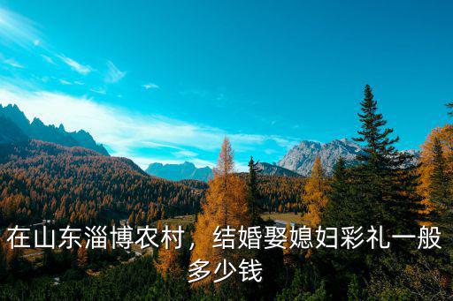 山東淄博淄川彩禮多少錢,淄博彩禮多少錢了