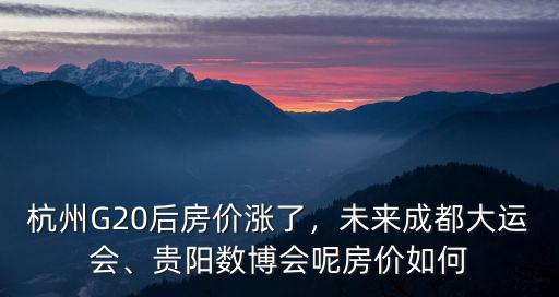 杭州G20后房價漲了，未來成都大運會、貴陽數博會呢房價如何