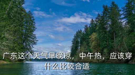廣東天氣熱不熱怎么辦,廣東這個天氣早晚涼