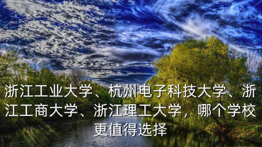 浙江工業大學、杭州電子科技大學、浙江工商大學、浙江理工大學，哪個學校更值得選擇