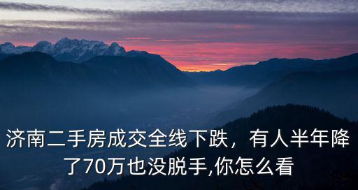 濟南二手房成交全線下跌，有人半年降了70萬也沒脫手,你怎么看