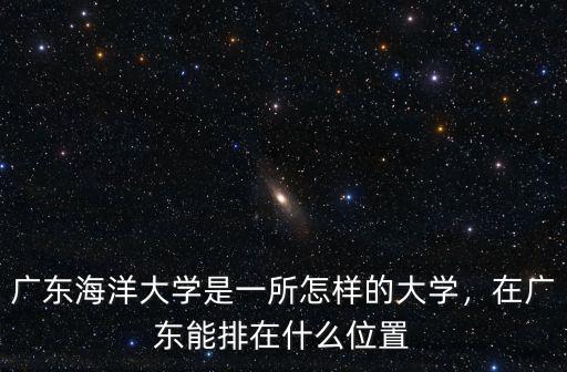 廣東海洋大學是一所怎樣的大學，在廣東能排在什么位置