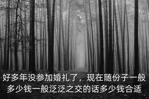 好多年沒參加婚禮了，現(xiàn)在隨份子一般多少錢一般泛泛之交的話多少錢合適
