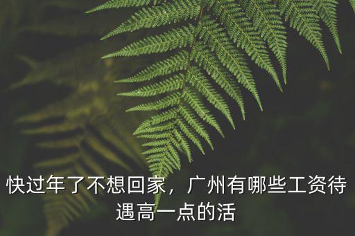 快過年了不想回家，廣州有哪些工資待遇高一點的活
