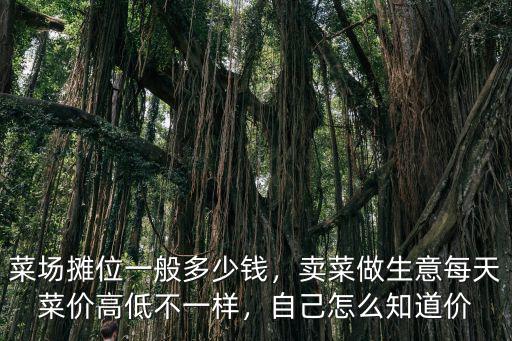 菜場攤位一般多少錢，賣菜做生意每天菜價高低不一樣，自己怎么知道價