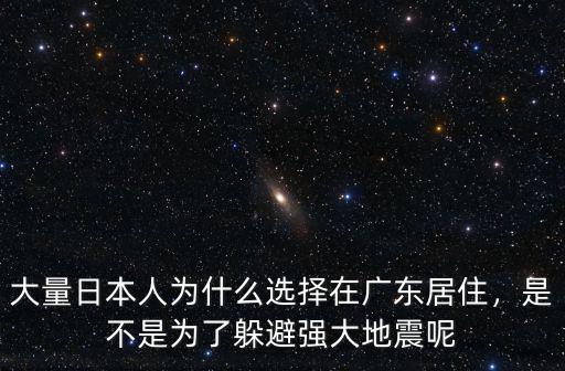 大量日本人為什么選擇在廣東居住，是不是為了躲避強(qiáng)大地震呢