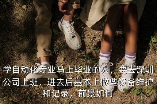 學自動化專業馬上畢業的人，要去深圳公司上班，進去后基本上做些設備維護和記錄，前景如何