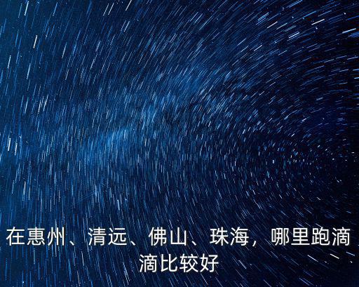 在惠州、清遠(yuǎn)、佛山、珠海，哪里跑滴滴比較好