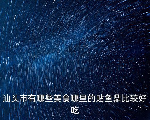 汕頭市哪里的河魚比較多,汕頭市有哪些美食