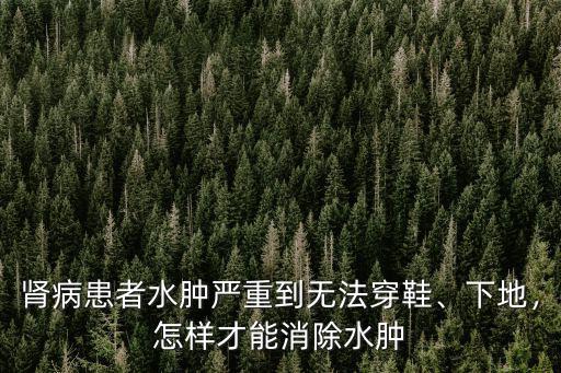 腎病患者水腫嚴重到無法穿鞋、下地，怎樣才能消除水腫