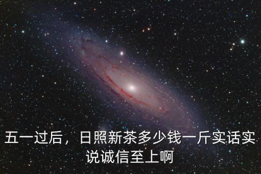 五一過后，日照新茶多少錢一斤實話實說誠信至上啊