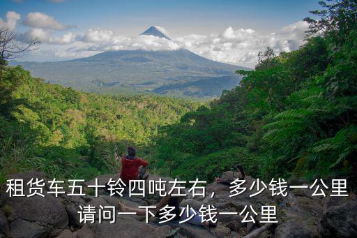 租貨車五十鈴四噸左右，多少錢一公里請(qǐng)問(wèn)一下多少錢一公里