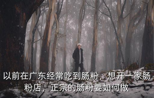 以前在廣東經常吃到腸粉，想開一家腸粉店，正宗的腸粉要如何做