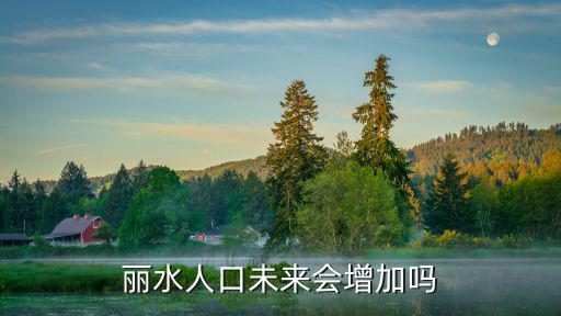 麗水龍泉人口有多少錢(qián),麗水人口未來(lái)會(huì)增加嗎