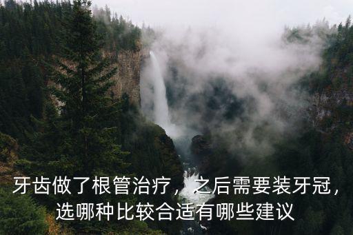牙齒做了根管治療，之后需要裝牙冠，選哪種比較合適有哪些建議
