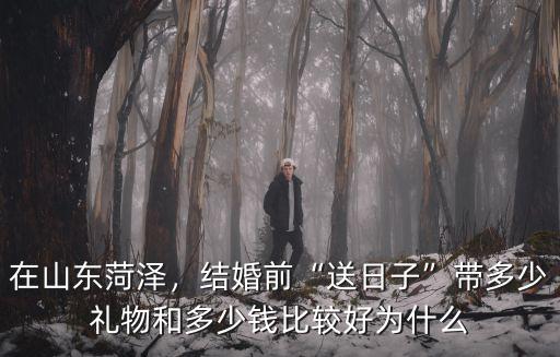 在山東菏澤，結婚前“送日子”帶多少禮物和多少錢比較好為什么