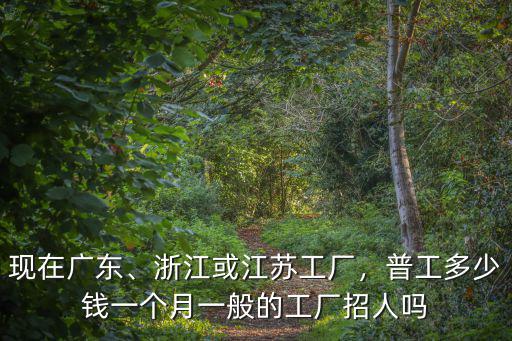 現在廣東、浙江或江蘇工廠，普工多少錢一個月一般的工廠招人嗎
