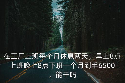 在工廠上班每個月休息兩天，早上8點上班晚上8點下班一個月到手6500，能干嗎