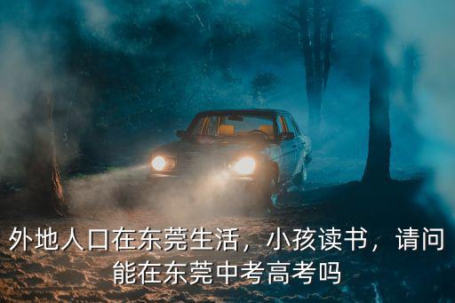 外地人口在東莞生活，小孩讀書，請問能在東莞中考高考嗎