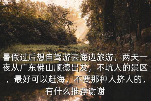 暑假過后想自駕游去海邊旅游，兩天一夜從廣東佛山順德出發，不坑人的景區，最好可以趕海，不要那種人擠人的，有什么推薦謝謝