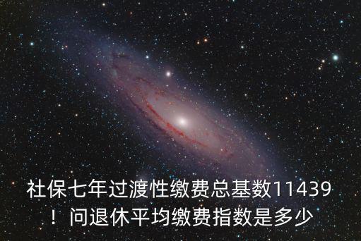 社保七年過渡性繳費總基數(shù)11439！問退休平均繳費指數(shù)是多少