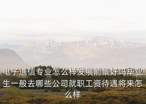 畢業生到廣東聯通公司怎么樣,電子通信專業怎么樣