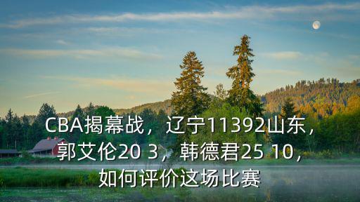 CBA揭幕戰(zhàn)，遼寧11392山東，郭艾倫20 3，韓德君25 10，如何評價這場比賽