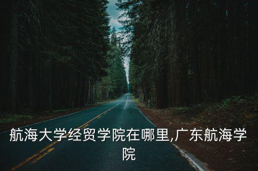 廣東航海大學經貿學院在哪里,廣東航海學院