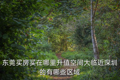 東莞買房買在哪里升值空間大臨近深圳的有哪些區(qū)域