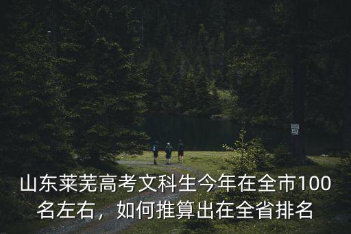 山東萊蕪高考文科生今年在全市100名左右，如何推算出在全省排名