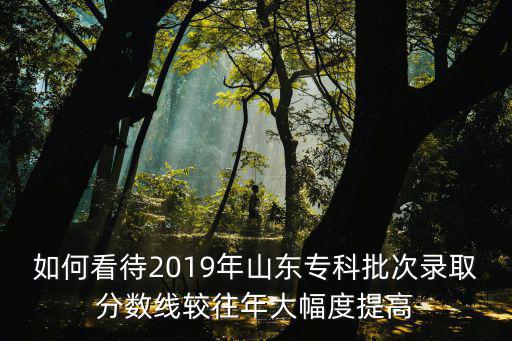 如何看待2019年山東專科批次錄取分數線較往年大幅度提高