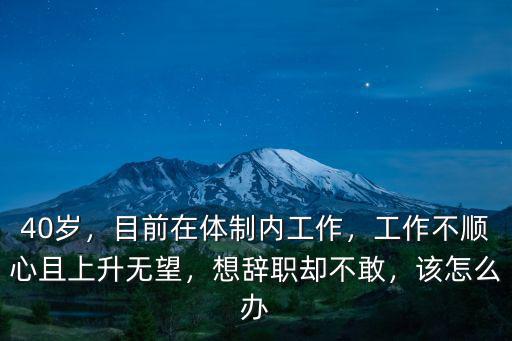 40歲，目前在體制內工作，工作不順心且上升無望，想辭職卻不敢，該怎么辦
