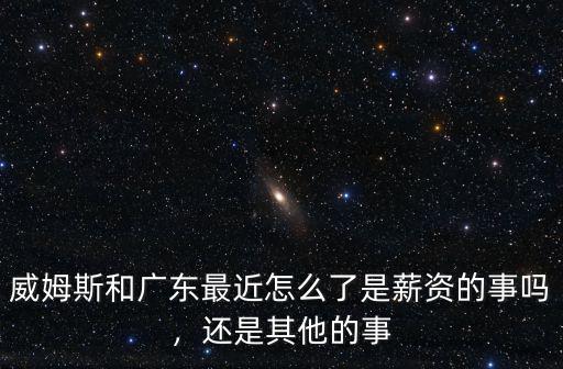 威姆斯和廣東最近怎么了是薪資的事嗎，還是其他的事