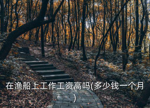 溫州出海工資多少錢一個月,在漁船上工作工資高嗎