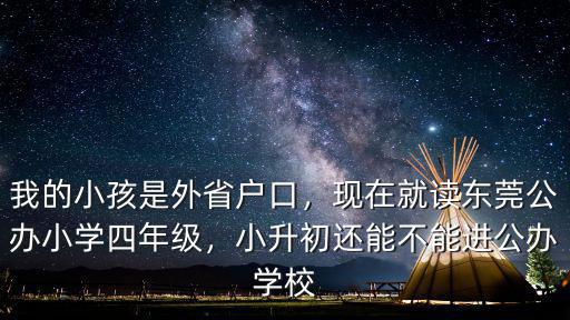 我的小孩是外省戶口，現在就讀東莞公辦小學四年級，小升初還能不能進公辦學校