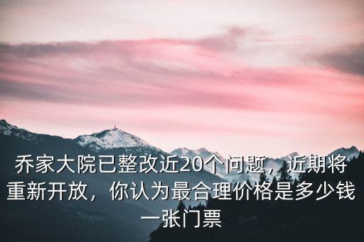 喬家大院已整改近20個問題，近期將重新開放，你認為最合理價格是多少錢一張門票